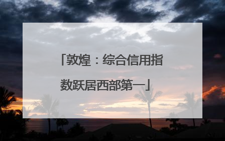 敦煌：综合信用指数跃居西部第一