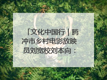 文化中国行｜腾冲市乡村电影放映员刘宽校刘本向：放映父子兵 接力光影梦
