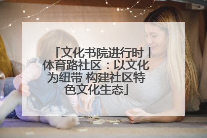文化书院进行时丨体育路社区：以文化为纽带 构建社区特色文化生态