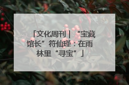 文化周刊｜“宝藏馆长”符仙瑾：在雨林里“寻宝”