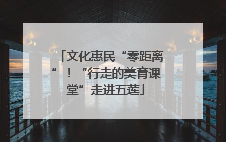 文化惠民“零距离”！“行走的美育课堂”走进五莲