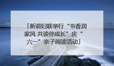 新疆妇联举行“书香润家风 共读伴成长”庆“六一”亲子阅读活动