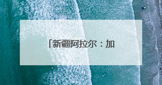 新疆阿拉尔：加强古树保护 守好“绿色文物”