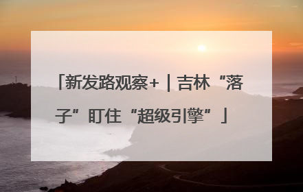 新发路观察+｜吉林“落子”盯住“超级引擎”