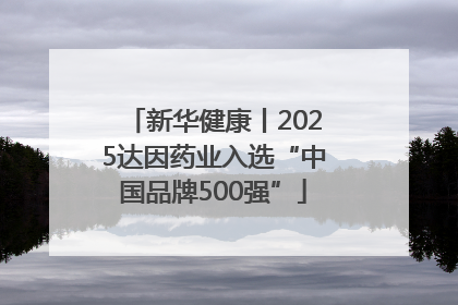 新华健康丨2025达因药业入选“中国品牌500强”