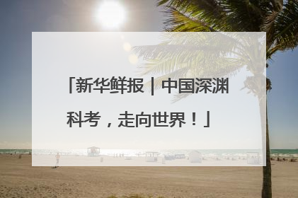 新华鲜报｜中国深渊科考，走向世界！