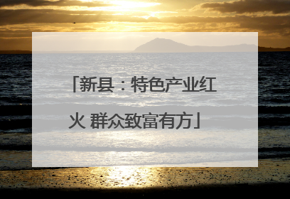 新县：特色产业红火 群众致富有方