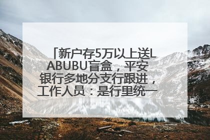 新户存5万以上送LABUBU盲盒，平安银行多地分支行跟进，工作人员：是行里统一的，进货渠道不清楚