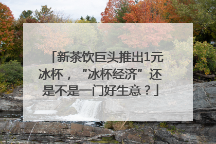 新茶饮巨头推出1元冰杯，“冰杯经济”还是不是一门好生意？