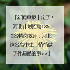 新闻早报丨定了！河北计划招聘1852名特岗教师；河北这名高中生，悄悄做了件超酷的事>>