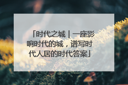 时代之城｜一座影响时代的城，谱写时代人居的时代答案