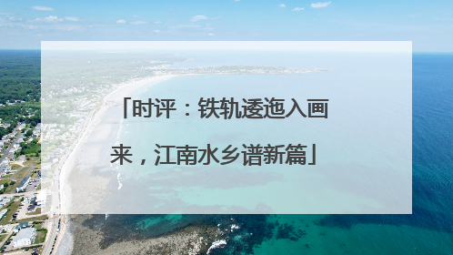 时评：铁轨逶迤入画来，江南水乡谱新篇