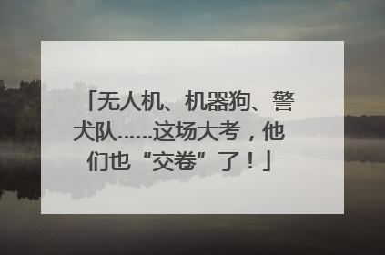 无人机、机器狗、警犬队……这场大考，他们也“交卷”了！