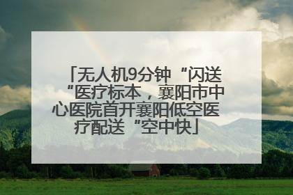 无人机9分钟“闪送“医疗标本，襄阳市中心医院首开襄阳低空医疗配送“空中快
