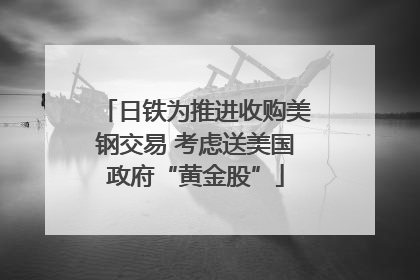 日铁为推进收购美钢交易 考虑送美国政府“黄金股”