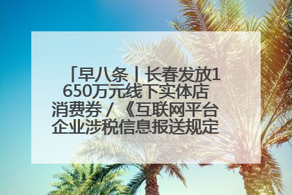 早八条丨长春发放1650万元线下实体店消费券／《互联网平台企业涉税信息报送规定》正式施行