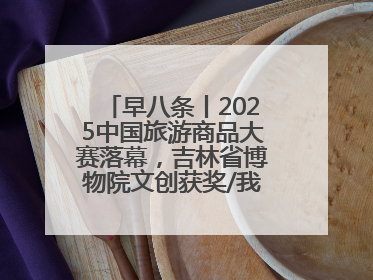 早八条丨2025中国旅游商品大赛落幕，吉林省博物院文创获奖/我国职业本科高校加速扩容