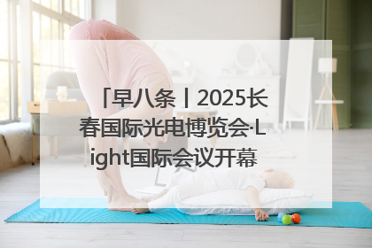早八条丨2025长春国际光电博览会·Light国际会议开幕 / 10条政策举措专解急难愁盼 让群众看到变化得到实惠！