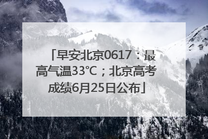 早安北京0617：最高气温33℃；北京高考成绩6月25日公布