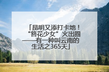 昆明又添打卡地！“簪花少女”火出圈——有一种叫云南的生活之365天