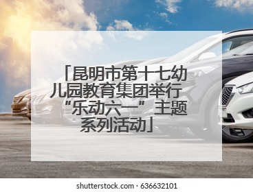 昆明市第十七幼儿园教育集团举行“乐动六一”主题系列活动