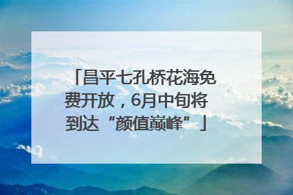 昌平七孔桥花海免费开放，6月中旬将到达“颜值巅峰”