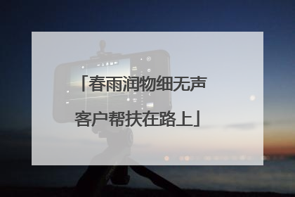 春雨润物细无声 客户帮扶在路上