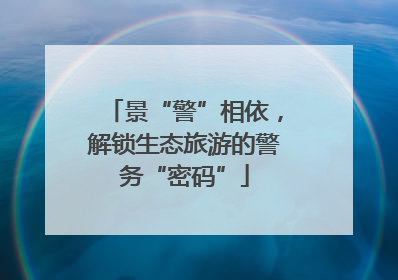 景“警”相依，解锁生态旅游的警务“密码”