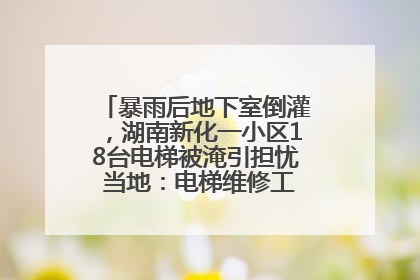 暴雨后地下室倒灌，湖南新化一小区18台电梯被淹引担忧 当地：电梯维修工作正逐步实施