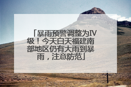 暴雨预警调整为Ⅳ级！今天白天福建南部地区仍有大雨到暴雨，注意防范