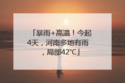 暴雨+高温！今起4天，河南多地有雨，局部42℃