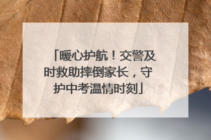 暖心护航！交警及时救助摔倒家长，守护中考温情时刻