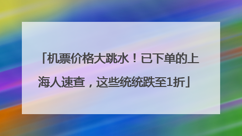 机票价格大跳水！已下单的上海人速查，这些统统跌至1折