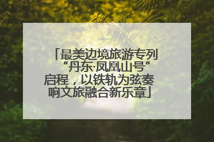 最美边境旅游专列“丹东·凤凰山号”启程，以铁轨为弦奏响文旅融合新乐章