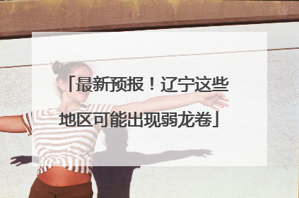 最新预报！辽宁这些地区可能出现弱龙卷