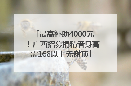 最高补助4000元！广西招募捐精者身高需168以上无谢顶