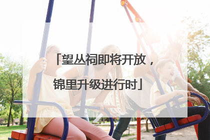 望丛祠即将开放，锦里升级进行时