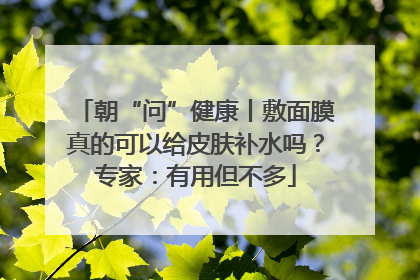 朝“问”健康丨敷面膜真的可以给皮肤补水吗？专家：有用但不多