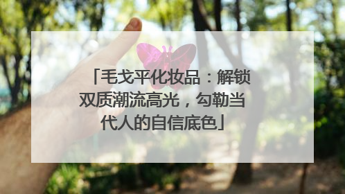 毛戈平化妆品：解锁双质潮流高光，勾勒当代人的自信底色