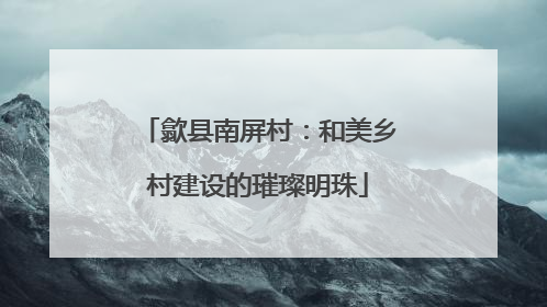 歙县南屏村：和美乡村建设的璀璨明珠
