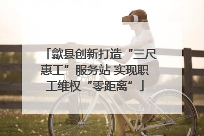 歙县创新打造“三尺惠工”服务站 实现职工维权“零距离”
