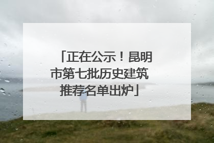 正在公示！昆明市第七批历史建筑推荐名单出炉