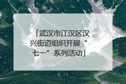 武汉市江汉区汉兴街道组织开展“七一”系列活动