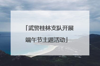 武警桂林支队开展端午节主题活动