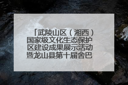 武陵山区（湘西）国家级文化生态保护区建设成果展示活动暨龙山县第十届舍巴日即将启幕