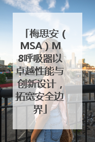 梅思安（MSA）M8呼吸器以卓越性能与创新设计，拓宽安全边界
