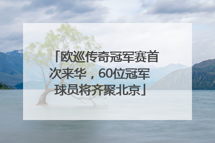 欧巡传奇冠军赛首次来华，60位冠军球员将齐聚北京