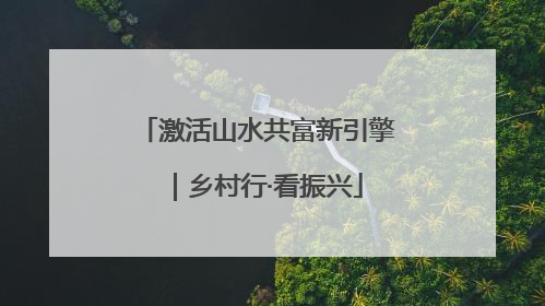 激活山水共富新引擎｜乡村行·看振兴