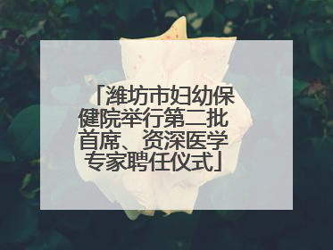 潍坊市妇幼保健院举行第二批首席、资深医学专家聘任仪式