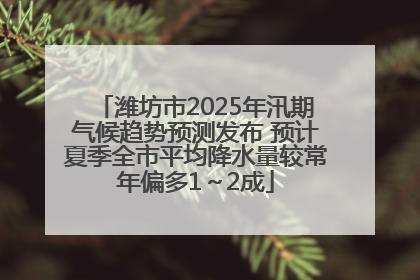 潍坊市2025年汛期气候趋势预测发布 预计夏季全市平均降水量较常年偏多1～2成